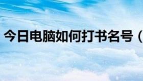 今日电脑如何打书名号（电脑如何打电话啊）