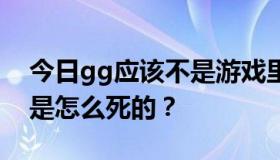 今日gg应该不是游戏里好游戏的意思吧？它是怎么死的？