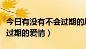 今日有没有不会过期的凤梨罐头（有没有不会过期的爱情）