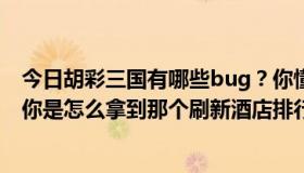 今日胡彩三国有哪些bug？你懂的——我被虐死了~ ~还有你是怎么拿到那个刷新酒店排行榜的？