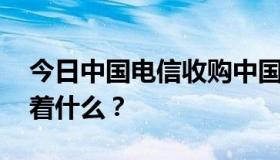 今日中国电信收购中国联通CDMA网络意味着什么？