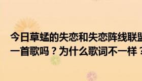 今日草蜢的失恋和失恋阵线联盟有什么区别？这两首不是同一首歌吗？为什么歌词不一样？