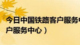 今日中国铁路客户服务中心官网（中国铁路客户服务中心）