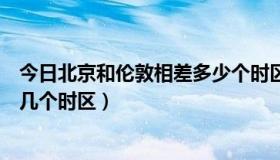 今日北京和伦敦相差多少个时区（北京时间与伦敦时间相差几个时区）