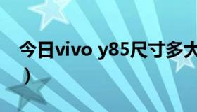 今日vivo y85尺寸多大（vivo Y85尺寸多大）