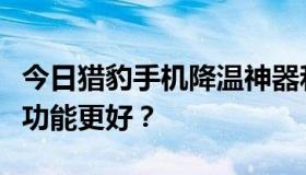 今日猎豹手机降温神器和鲁大师降温神器哪个功能更好？