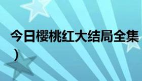 今日樱桃红大结局全集（樱桃红大结局哪里看）