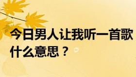 今日男人让我听一首歌，我的心想让你听。你什么意思？