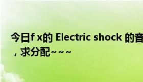 今日f x的 Electric shock 的音译歌词， 已经找出音译歌词，求分配~~~