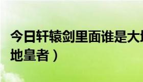 今日轩辕剑里面谁是大地皇者（轩辕剑谁是大地皇者）