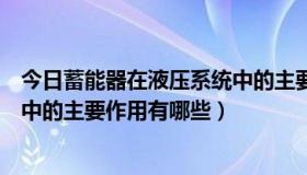 今日蓄能器在液压系统中的主要作用是（蓄能器在液压系统中的主要作用有哪些）