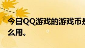 今日QQ游戏的游戏币是什么，怎么用，有什么用。