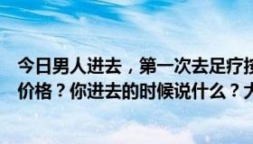 今日男人进去，第一次去足疗按摩的地方怎么说？如何降低价格？你进去的时候说什么？大家都知道是什么。