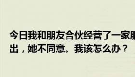 今日我和朋友合伙经营了一家服装店，一直在亏损。我想退出，她不同意。我该怎么办？