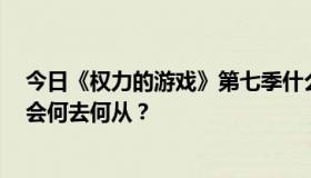 今日《权力的游戏》第七季什么时候出，《权力的游戏》7会何去何从？