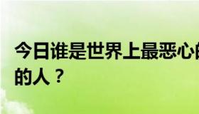 今日谁是世界上最恶心的人，谁是大家最讨厌的人？