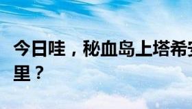 今日哇，秘血岛上塔希安的营地和藏帆礁在哪里？