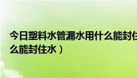 今日塑料水管漏水用什么能封住水妙招（塑料水管漏水用什么能封住水）