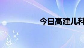 今日高建儿科怎么样？