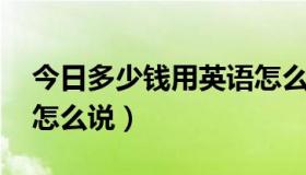 今日多少钱用英语怎么表示（多少钱 用英语怎么说）