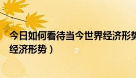 今日如何看待当今世界经济形势（如何正确认识当今的世界经济形势）