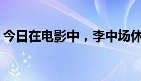 今日在电影中，李中场休息时唱的是什么歌？