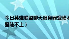 今日英雄联盟聊天服务器登陆不上去（英雄联盟聊天服务器登陆不上）