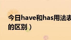 今日have和has用法表格（have和has用法的区别）