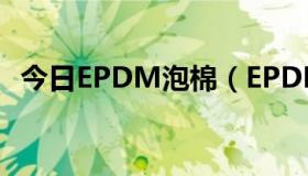 今日EPDM泡棉（EPDM发泡是什么材料）