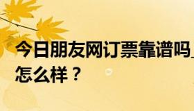 今日朋友网订票靠谱吗_铁友网可信吗_铁友网怎么样？