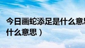 今日画蛇添足是什么意思简单（画蛇添足，是什么意思）