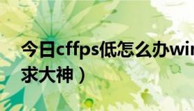 今日cffps低怎么办win10（cffps低怎么办 求大神）