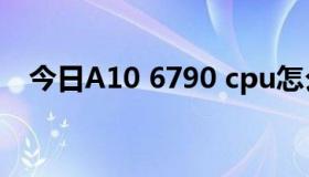 今日A10 6790 cpu怎么样？据说是新的。