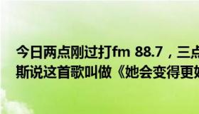 今日两点刚过打fm 88.7，三点钟播了一首歌。主持人格雷斯说这首歌叫做《她会变得更好》。