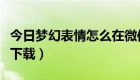 今日梦幻表情怎么在微信用（梦幻表情怎么样下载）