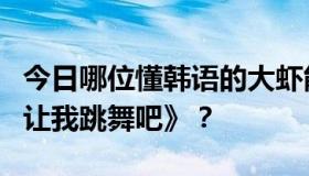 今日哪位懂韩语的大虾能帮我翻译一下歌曲《让我跳舞吧》？