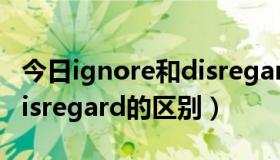 今日ignore和disregard的区别（ignore和disregard的区别）