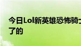 今日Lol新英雄恐怖骑士是真的吗？LOL 4删了的