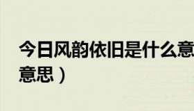 今日风韵依旧是什么意思?（风韵依旧是什么意思）