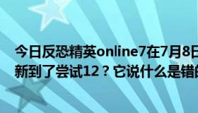 今日反恐精英online7在7月8日开始维护中的游戏时是否更新到了尝试12？它说什么是错的？