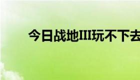 今日战地III玩不下去的原因是什么？