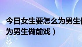 今日女生要怎么为男生做前戏呢（女生要怎么为男生做前戏）