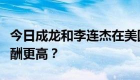 今日成龙和李连杰在美国谁更红，现在谁的片酬更高？