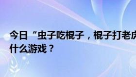 今日“虫子吃棍子，棍子打老虎，老虎吃鸡，鸡吃虫子”是什么游戏？