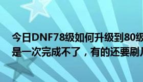 今日DNF78级如何升级到80级？主要任务是有经验的，但是一次完成不了，有的还要刷几次。