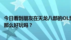 今日看到朋友在天龙八部的OL里免费得到一个神器，真的有那么好玩吗？