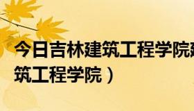 今日吉林建筑工程学院建筑装饰学院（吉林建筑工程学院）