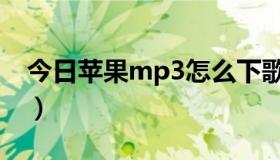 今日苹果mp3怎么下歌（苹果mp3怎么下歌）