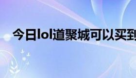 今日lol道聚城可以买到什么（lol道聚城）