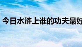 今日水浒上谁的功夫最好（水浒上谁最厉害）